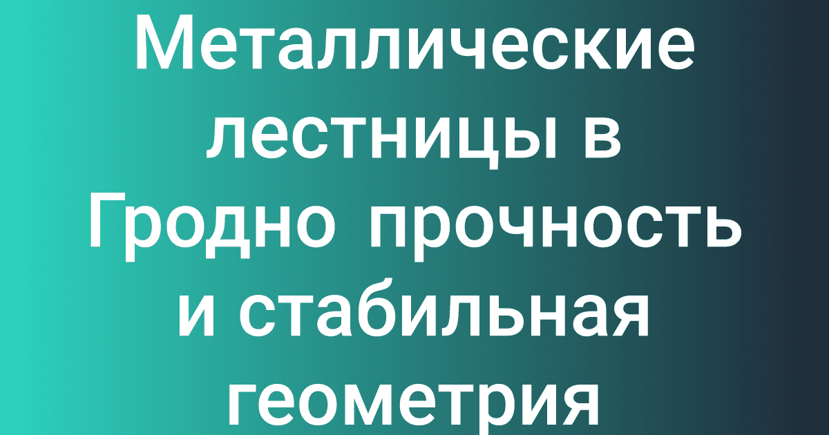 Металлические лестницы в Гродно прочность и стабильная геометрия