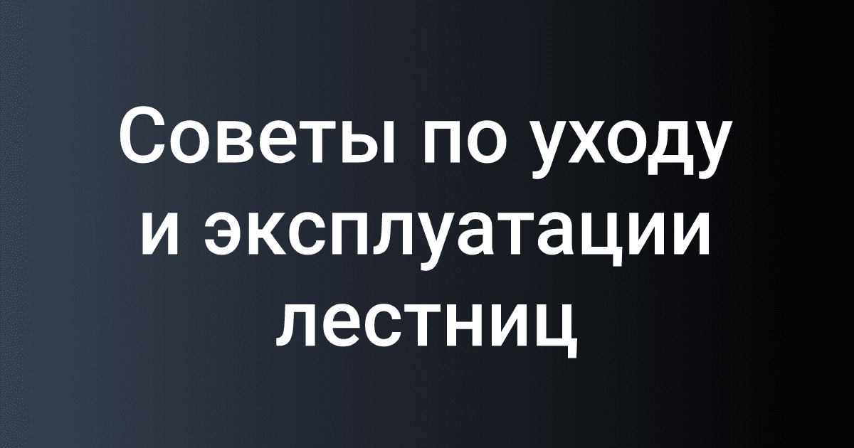 Советы по уходу и эксплуатации лестниц