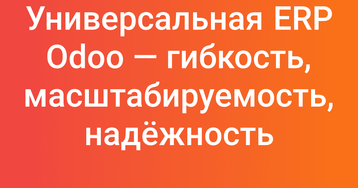 Универсальная ERP Odoo — гибкость, масштабируемость, надёжность