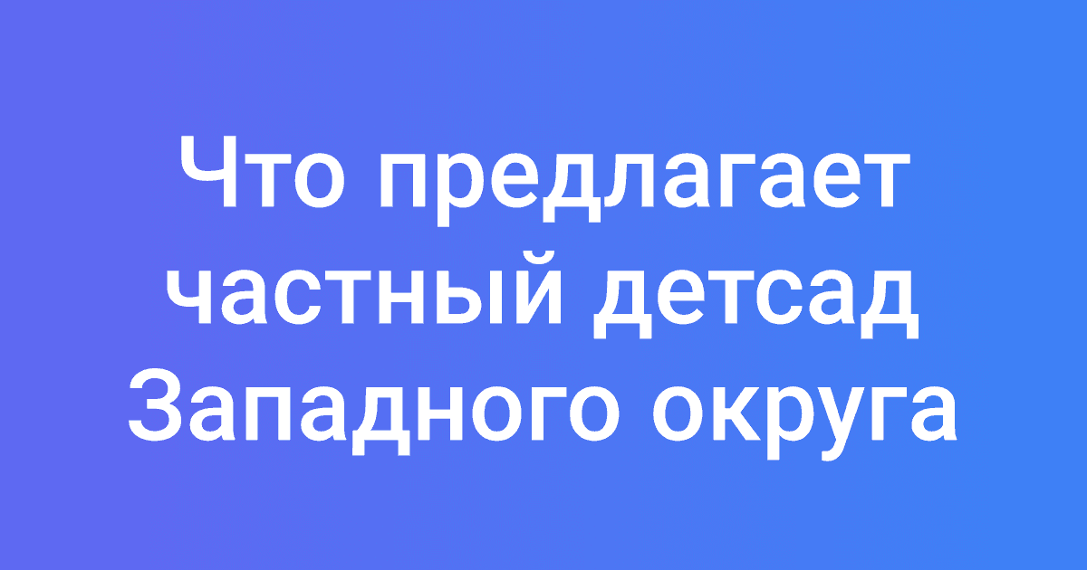Что предлагает частный детсад Западного округа