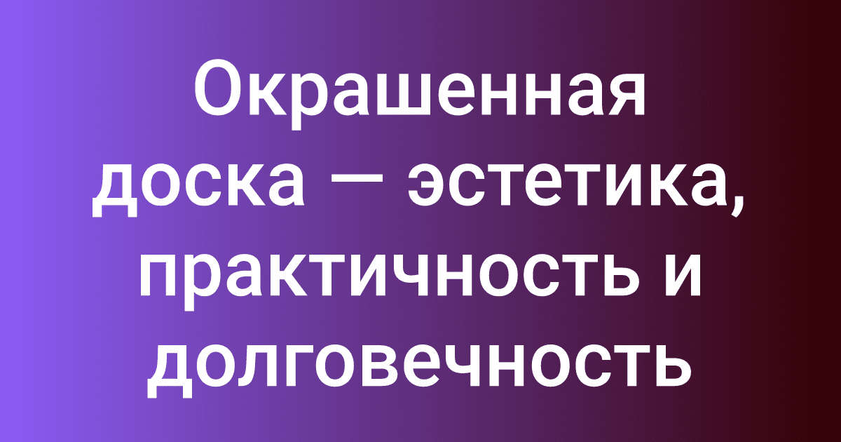 Окрашенная доска — эстетика, практичность и долговечность