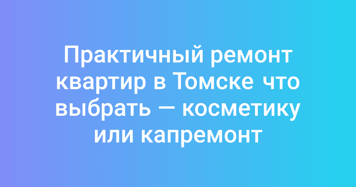 Практичный ремонт квартир в Томске что выбрать — косметику или капремонт