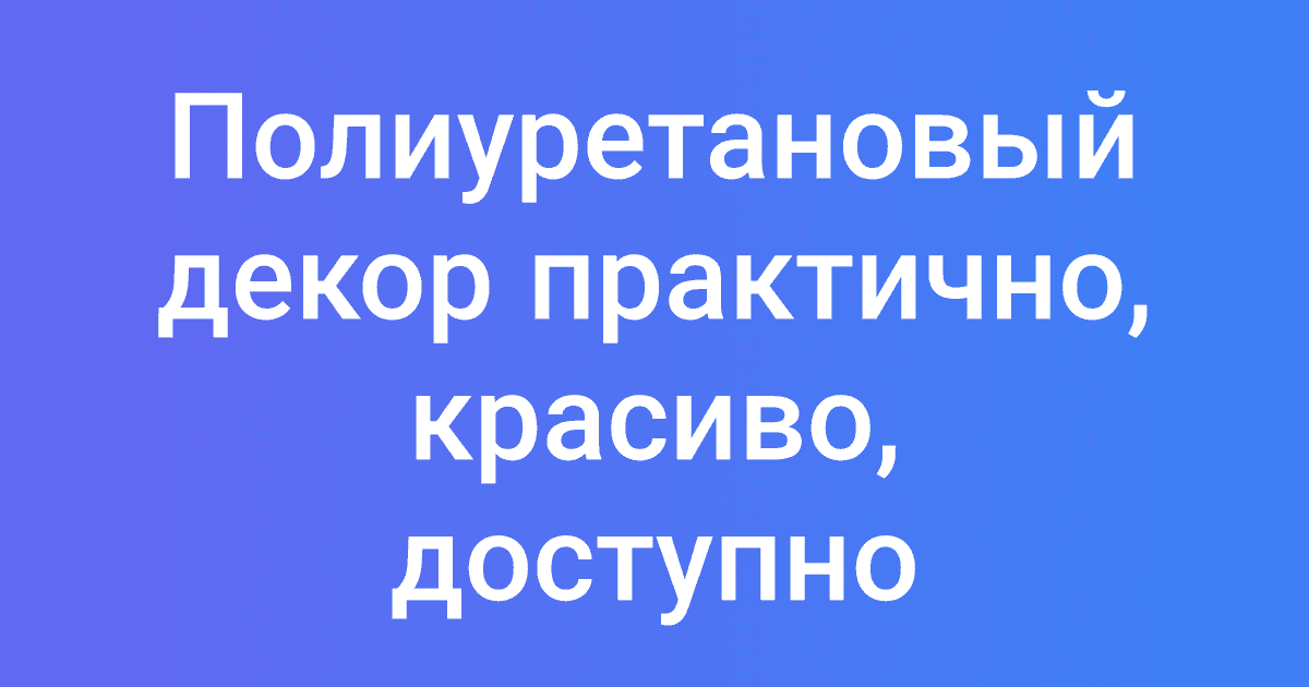 Полиуретановый декор практично, красиво, доступно