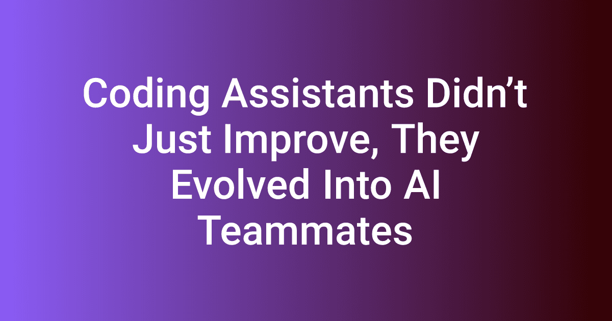 Coding Assistants Didn’t Just Improve, They Evolved Into AI Teammates