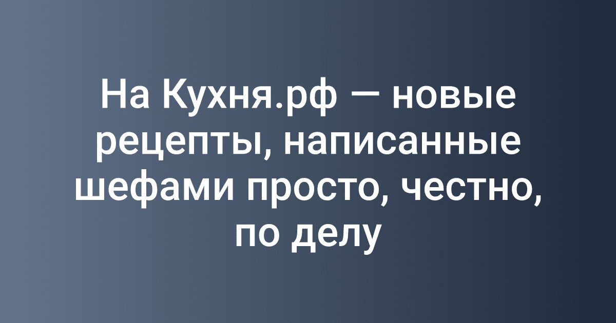 На Кухня.рф — новые рецепты, написанные шефами просто, честно, по делу
