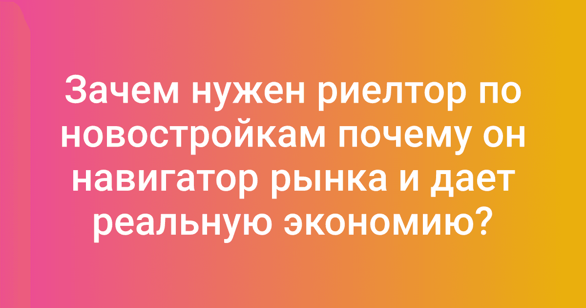 Зачем нужен риелтор по новостройкам почему он навигатор рынка и дает реальную экономию?