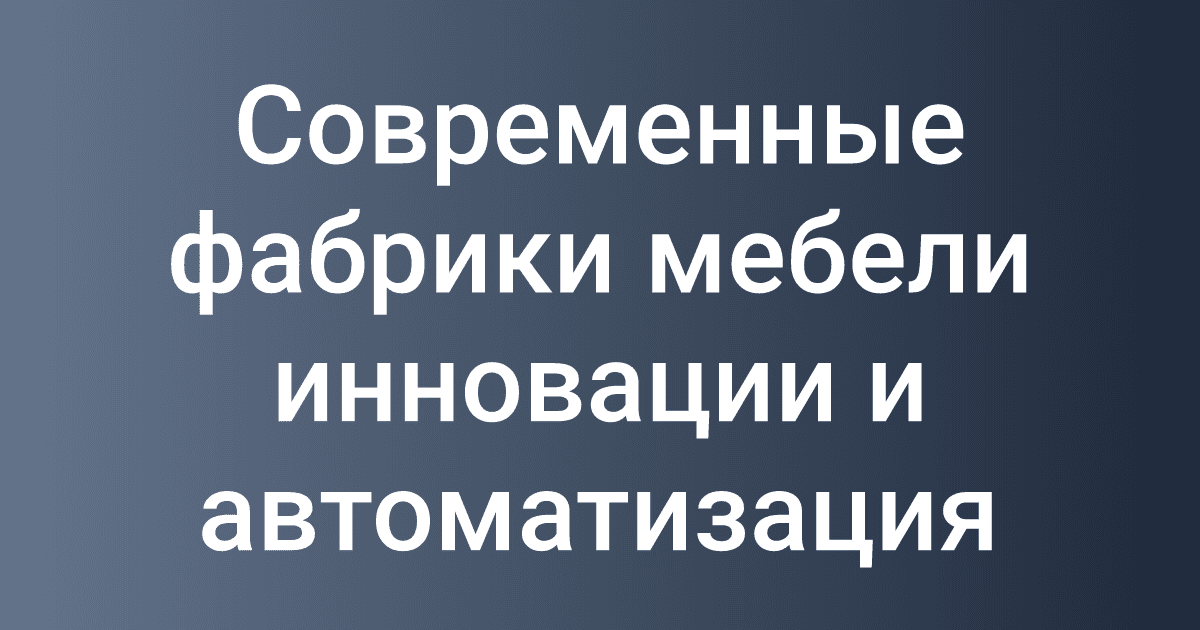 Современные фабрики мебели инновации и автоматизация
