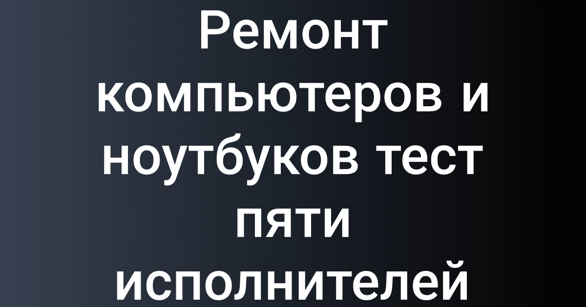 Ремонт компьютеров и ноутбуков тест пяти исполнителей