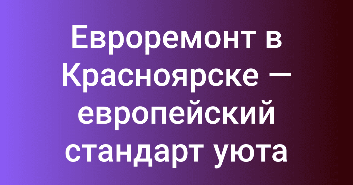 Евроремонт в Красноярске — европейский стандарт уюта