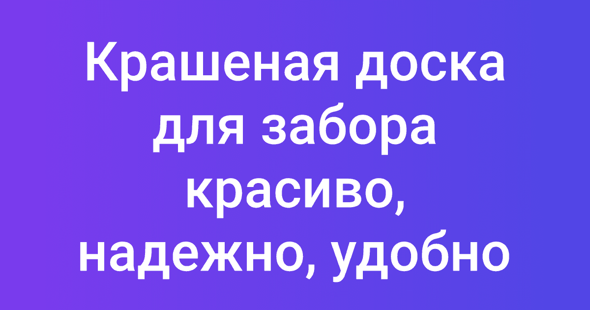 Крашеная доска для забора красиво, надежно, удобно