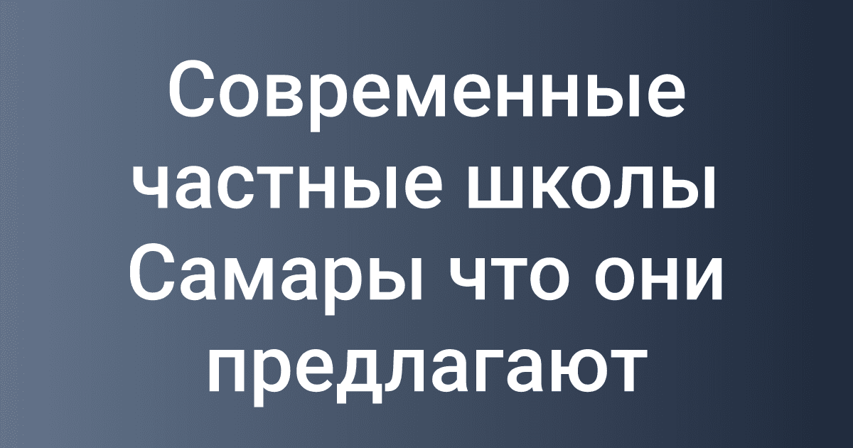 Современные частные школы Самары что они предлагают
