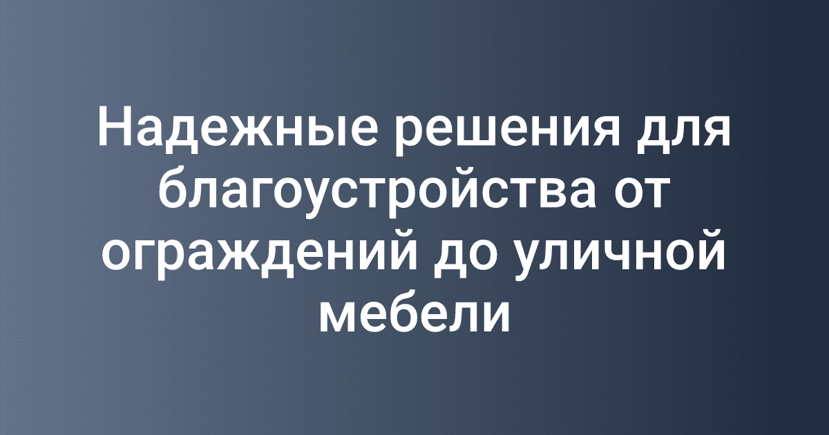 Надежные решения для благоустройства от ограждений до уличной мебели