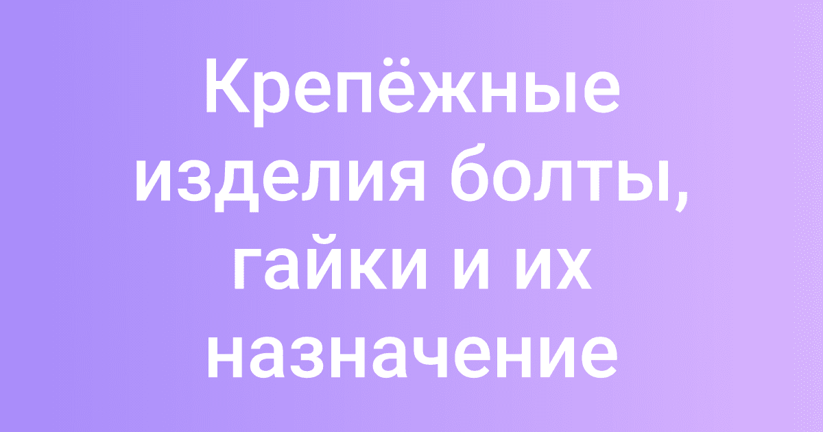 Крепёжные изделия болты, гайки и их назначение