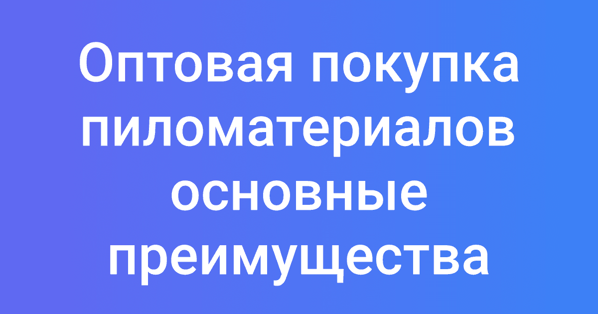 Оптовая покупка пиломатериалов основные преимущества