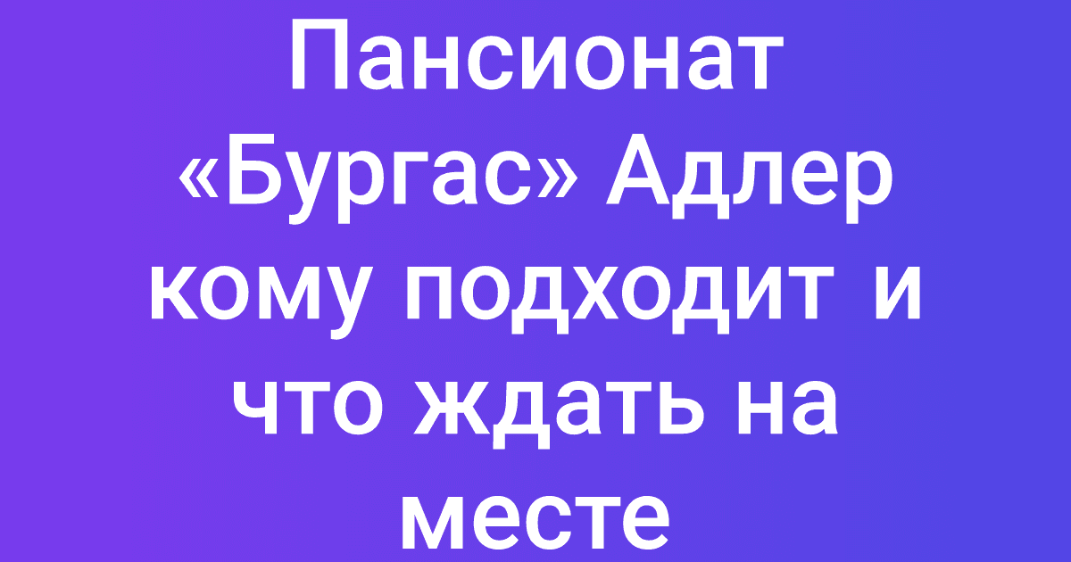 Пансионат «Бургас» Адлер кому подходит и что ждать на месте