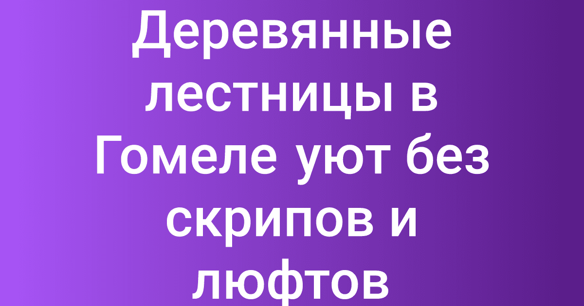 Деревянные лестницы в Гомеле уют без скрипов и люфтов