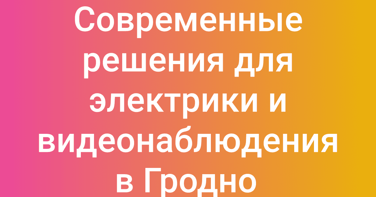 Современные решения для электрики и видеонаблюдения в Гродно