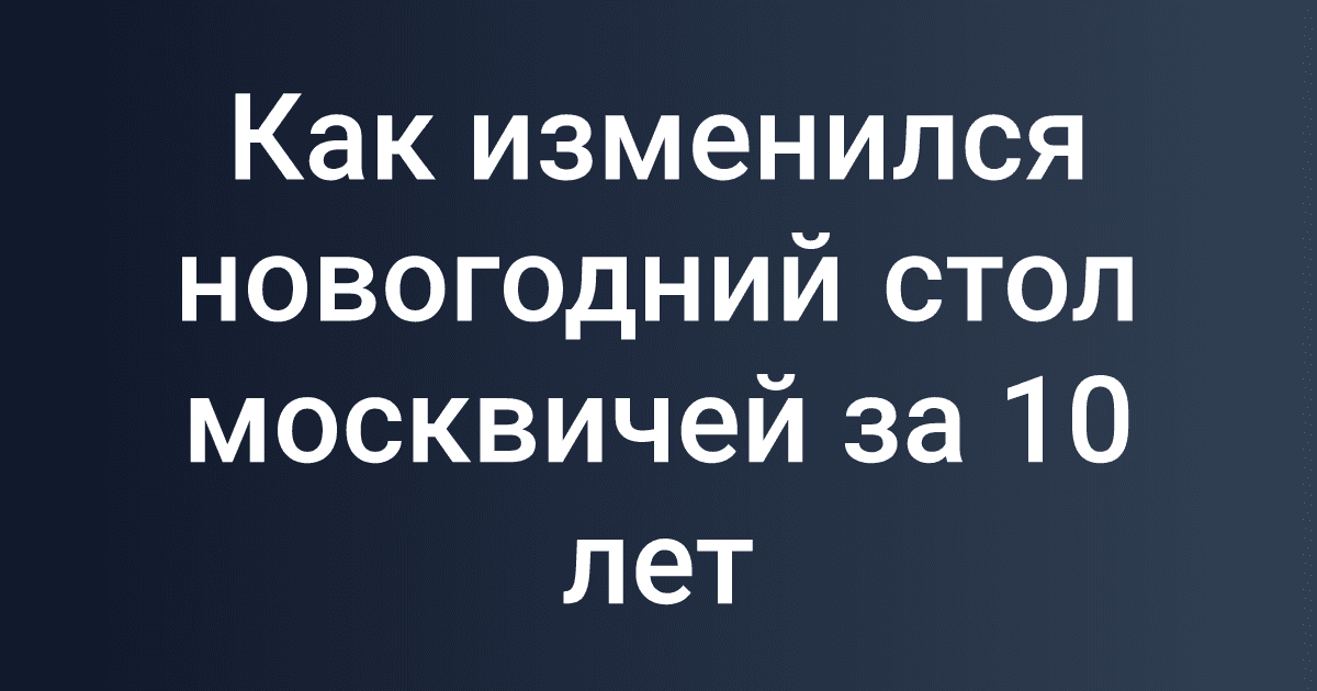 Как изменился новогодний стол москвичей за 10 лет