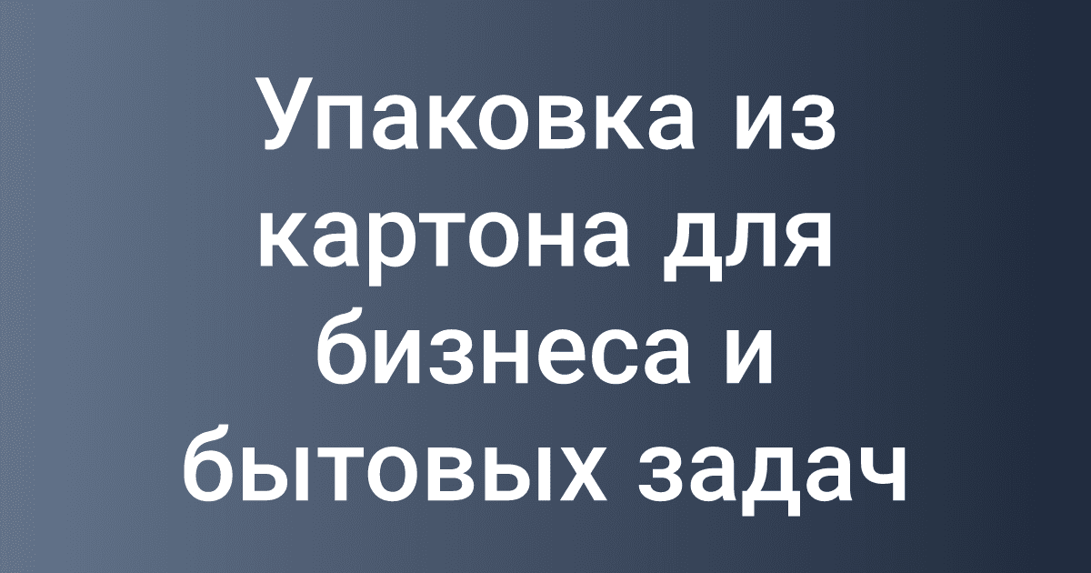 Упаковка из картона для бизнеса и бытовых задач